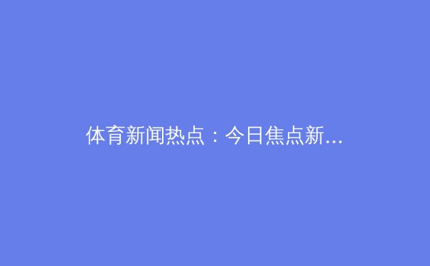 体育新闻热点：今日焦点新闻