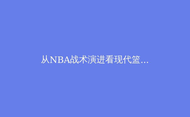 从NBA战术演进看现代篮球的五个维度变革
