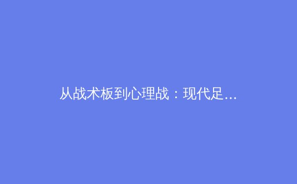 从战术板到心理战：现代足球胜负背后的多维博弈
