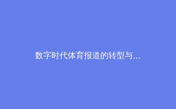 数字时代体育报道的转型与伦理挑战 - 4