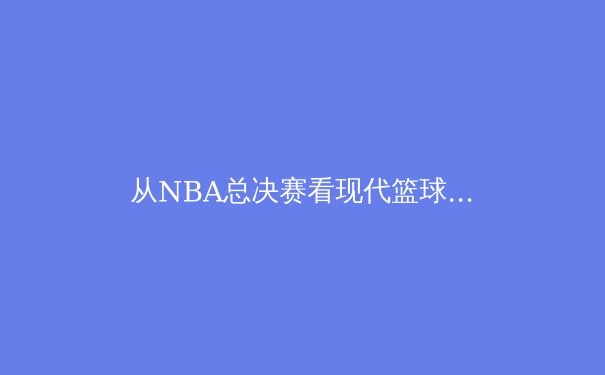 从NBA总决赛看现代篮球的战术演变：数据分析如何重塑冠军之路 - 3