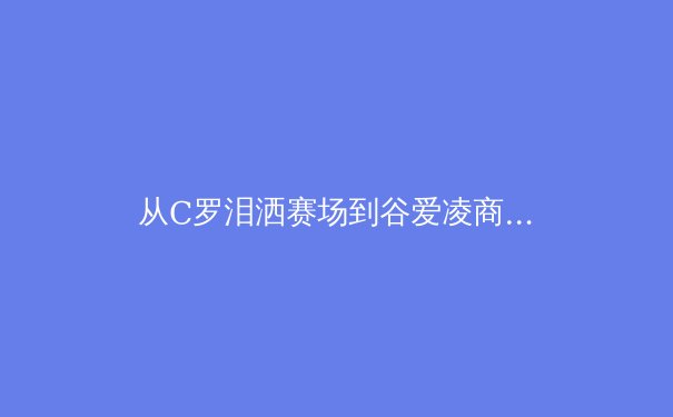 从C罗泪洒赛场到谷爱凌商业帝国：现代体育的荣耀与代价 - 3