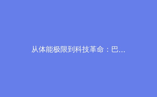 从体能极限到科技革命：巴黎奥运会背后的体育科技博弈