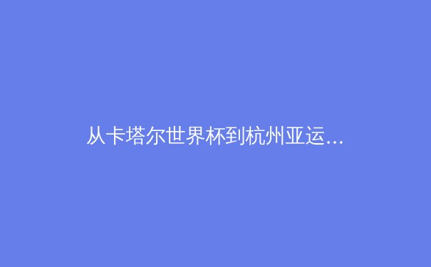 从卡塔尔世界杯到杭州亚运：中国体育产业的数字化跃迁与价值重构