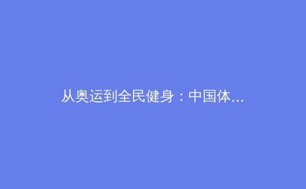 从奥运到全民健身：中国体育产业的价值转向与时代使命 - 3