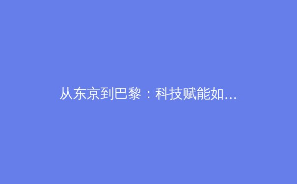从东京到巴黎：科技赋能如何重塑现代奥运会的观赛体验与训练革命