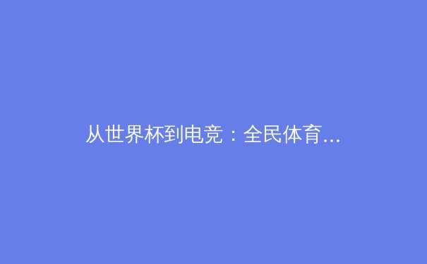 从世界杯到电竞：全民体育消费的数字化转型与新时代挑战 - 4